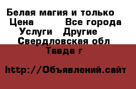 Белая магия и только. › Цена ­ 100 - Все города Услуги » Другие   . Свердловская обл.,Тавда г.